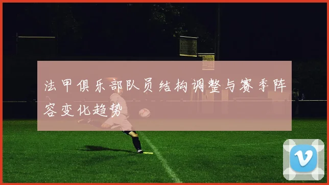 法甲俱乐部队员结构调整与赛季阵容变化趋势