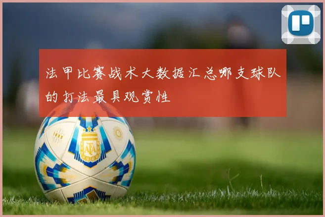 法甲比赛战术大数据汇总哪支球队的打法最具观赏性