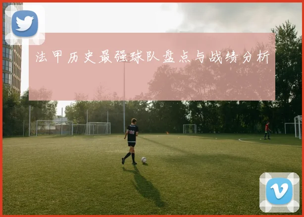 法甲历史最强球队盘点与战绩分析