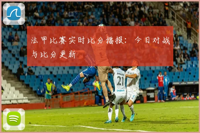 法甲比赛实时比分播报：今日对战与比分更新