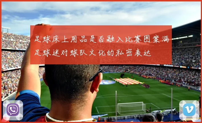 足球床上用品是否融入比赛图案满足球迷对球队文化的私密表达