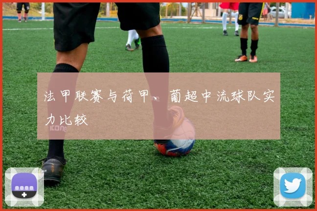 法甲联赛与荷甲、葡超中流球队实力比较
