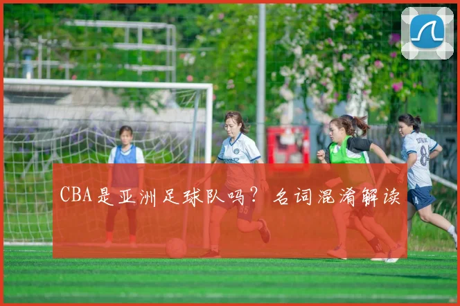 CBA是亚洲足球队吗？名词混淆解读