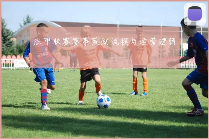 法甲联赛赛事策划流程与运营逻辑
