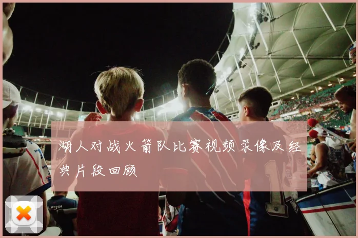 湖人对战火箭队比赛视频录像及经典片段回顾