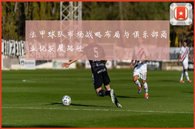 法甲球队市场战略布局与俱乐部商业化发展路径