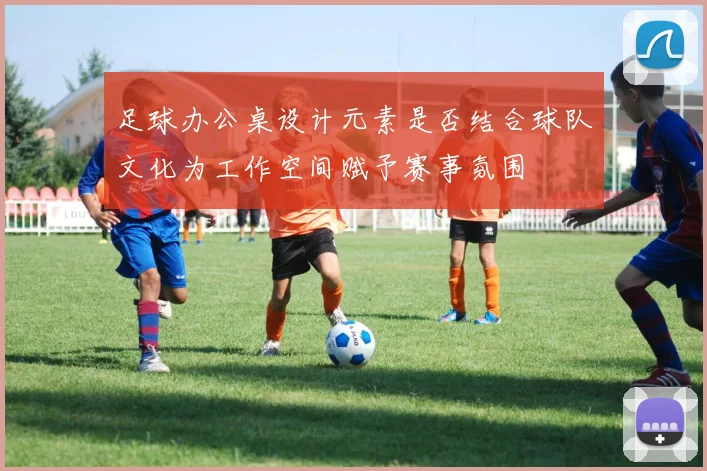 足球办公桌设计元素是否结合球队文化为工作空间赋予赛事氛围