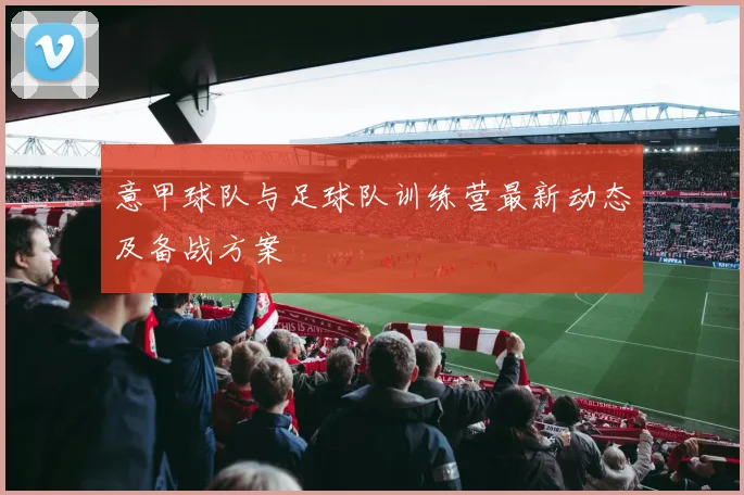 意甲球队与足球队训练营最新动态及备战方案