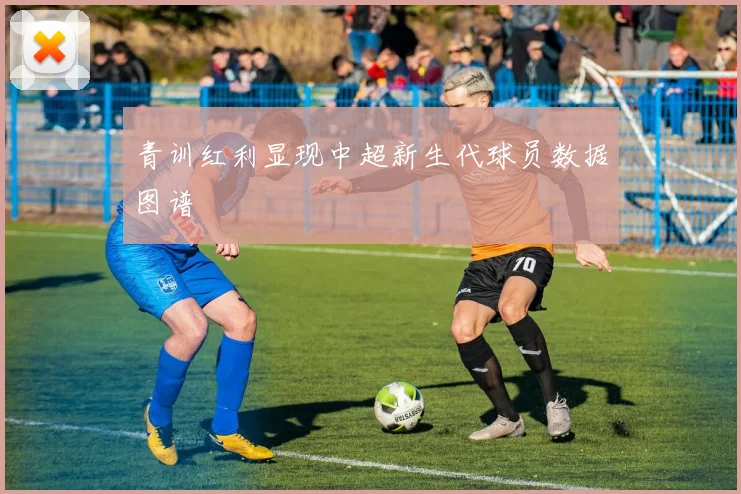 青训红利显现中超新生代球员数据图谱