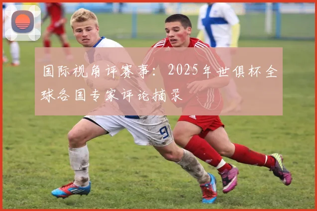 国际视角评赛事：2025年世俱杯全球各国专家评论摘录
