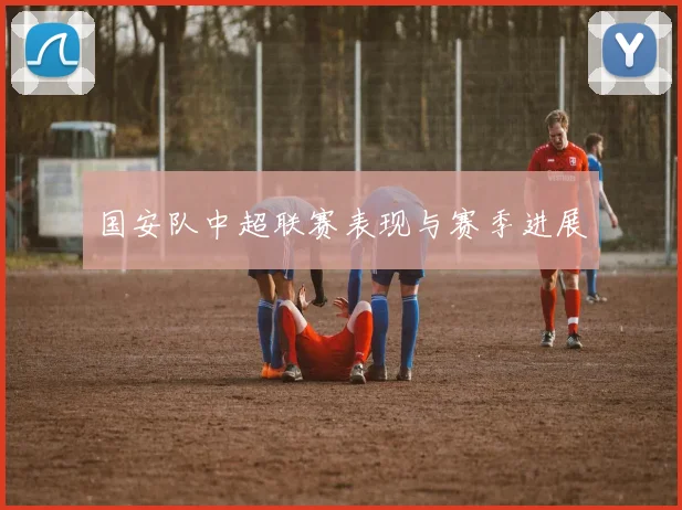国安队中超联赛表现与赛季进展